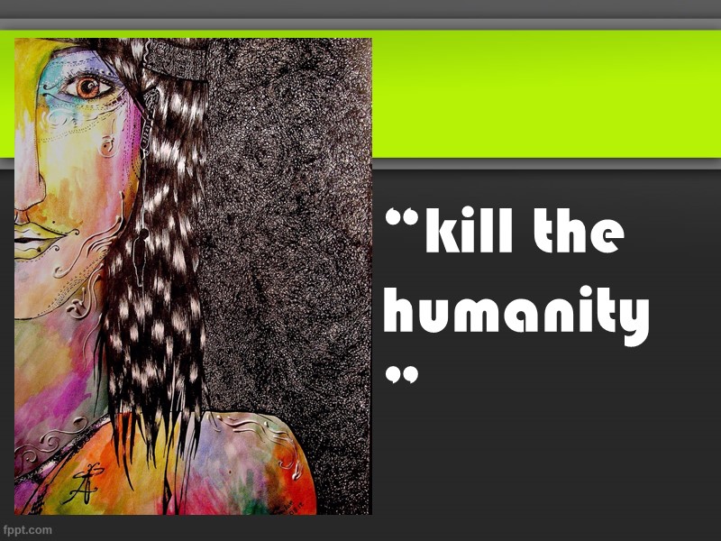 “kill the humanity”